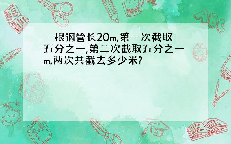 一根钢管长20m,第一次截取五分之一,第二次截取五分之一m,两次共截去多少米?