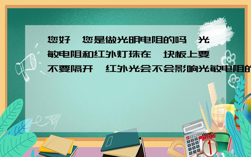 您好,您是做光明电阻的吗,光敏电阻和红外灯珠在一块板上要不要隔开,红外光会不会影响光敏电阻的阻