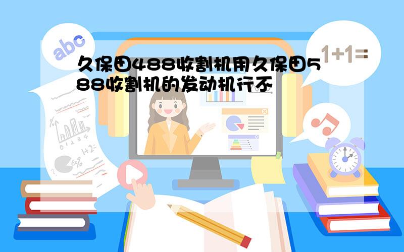 久保田488收割机用久保田588收割机的发动机行不