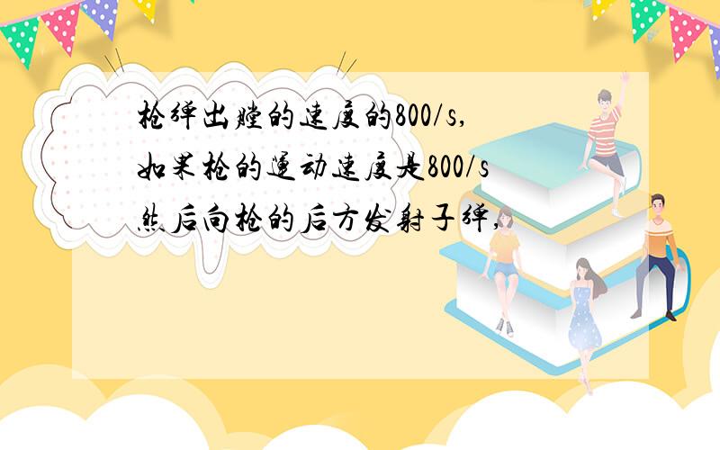 枪弹出膛的速度的800/s,如果枪的运动速度是800/s然后向枪的后方发射子弹,