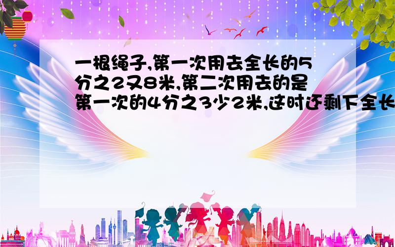 一根绳子,第一次用去全长的5分之2又8米,第二次用去的是第一次的4分之3少2米,这时还剩下全长的10分之1,全长有多少米