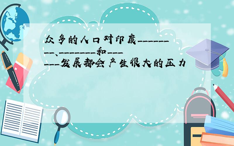 众多的人口对印度________、_______和______发展都会产生很大的压力