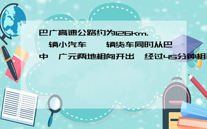 巴广高速公路约为126km.一辆小汽车、一辆货车同时从巴中、广元两地相向开出,经过45分钟相遇,相遇时小汽车比货车多行6