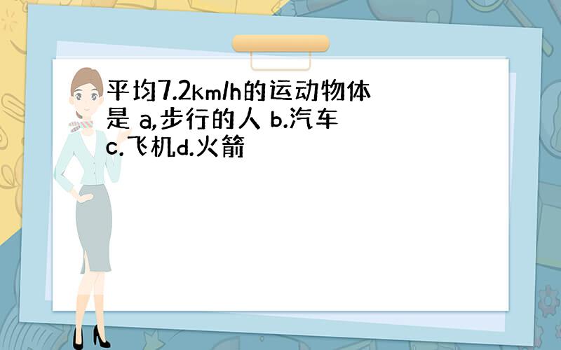 平均7.2km/h的运动物体是 a,步行的人 b.汽车 c.飞机d.火箭