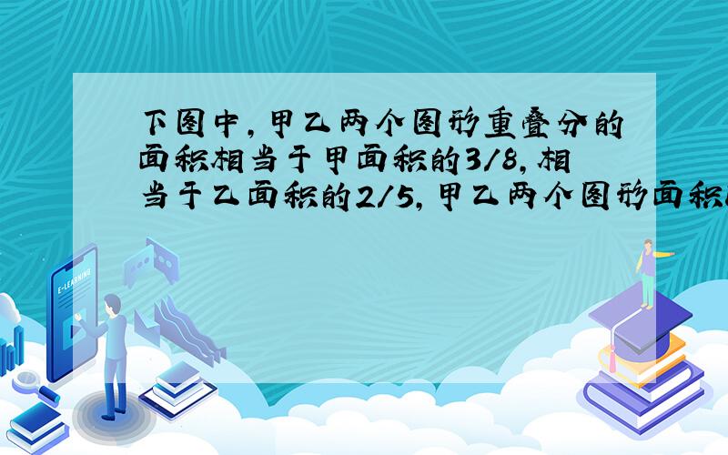 下图中,甲乙两个图形重叠分的面积相当于甲面积的3/8,相当于乙面积的2/5,甲乙两个图形面积比是多少?