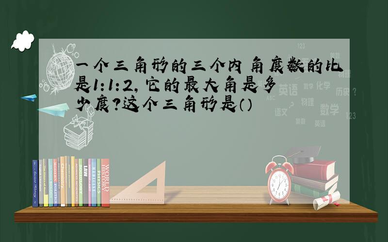 一个三角形的三个内角度数的比是1:1:2,它的最大角是多少度?这个三角形是（）