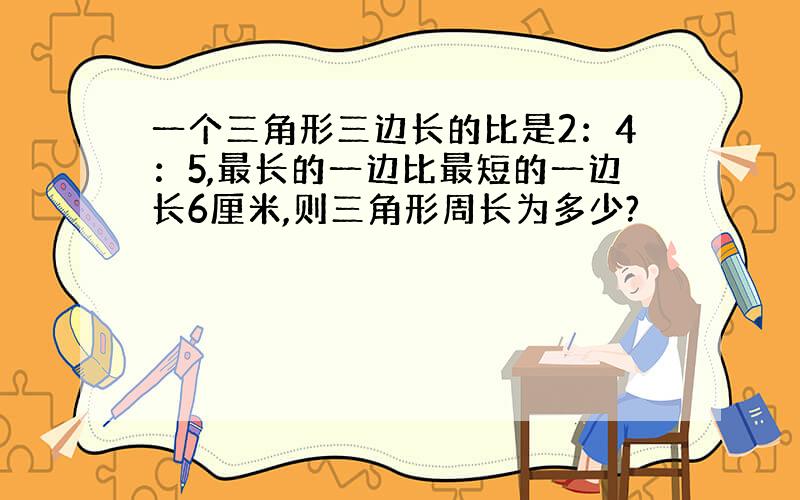 一个三角形三边长的比是2：4：5,最长的一边比最短的一边长6厘米,则三角形周长为多少?