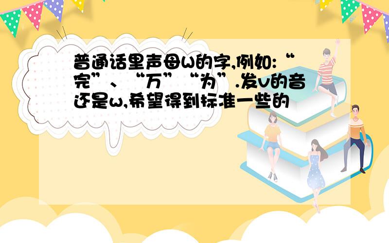 普通话里声母W的字,例如:“完”、“万”“为”.发v的音还是w,希望得到标准一些的