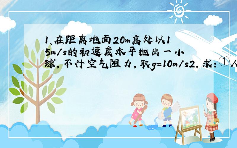 1、在距离地面20m高处以15m/s的初速度水平抛出一小球，不计空气阻力，取g=10m/s2，求：①人抛球时对小球做的功