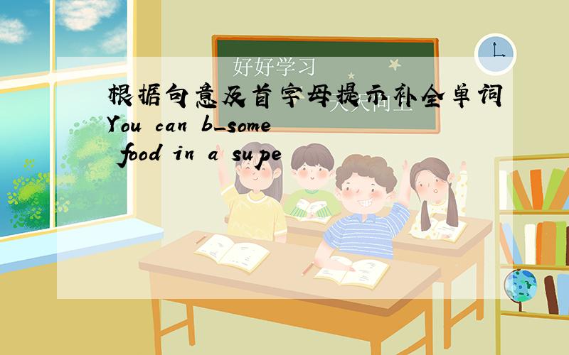 根据句意及首字母提示补全单词You can b_some food in a supe