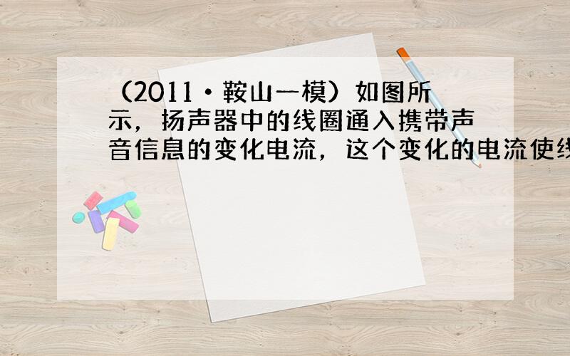 （2011•鞍山一模）如图所示，扬声器中的线圈通入携带声音信息的变化电流，这个变化的电流使线圈产生了______不断变化