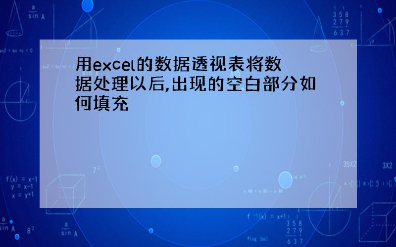 用excel的数据透视表将数据处理以后,出现的空白部分如何填充