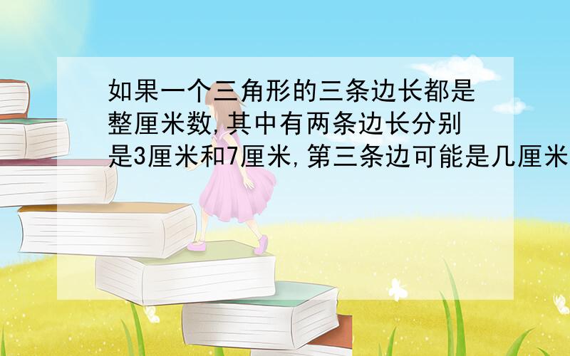 如果一个三角形的三条边长都是整厘米数,其中有两条边长分别是3厘米和7厘米,第三条边可能是几厘米?