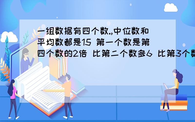 一组数据有四个数.,中位数和平均数都是15 第一个数是第四个数的2倍 比第二个数多6 比第3个数多4