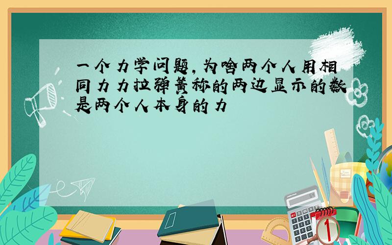 一个力学问题,为啥两个人用相同力力拉弹簧称的两边显示的数是两个人本身的力