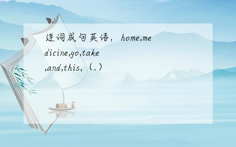 连词成句英语：home,medicine,go,take,and,this,（.）