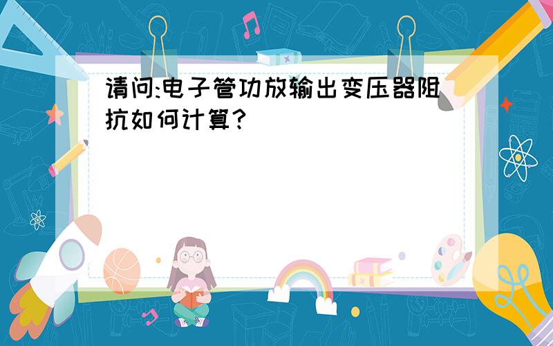 请问:电子管功放输出变压器阻抗如何计算?