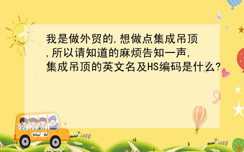 我是做外贸的,想做点集成吊顶,所以请知道的麻烦告知一声,集成吊顶的英文名及HS编码是什么?