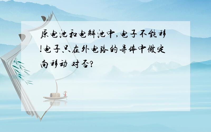 原电池和电解池中,电子不能移!电子只在外电路的导体中做定向移动 对否?
