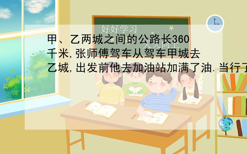 甲、乙两城之间的公路长360千米,张师傅驾车从驾车甲城去乙城,出发前他去加油站加满了油.当行了200千米时,他看了一下燃