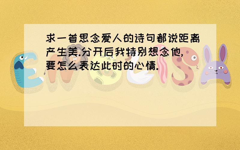 求一首思念爱人的诗句都说距离产生美.分开后我特别想念他,要怎么表达此时的心情.