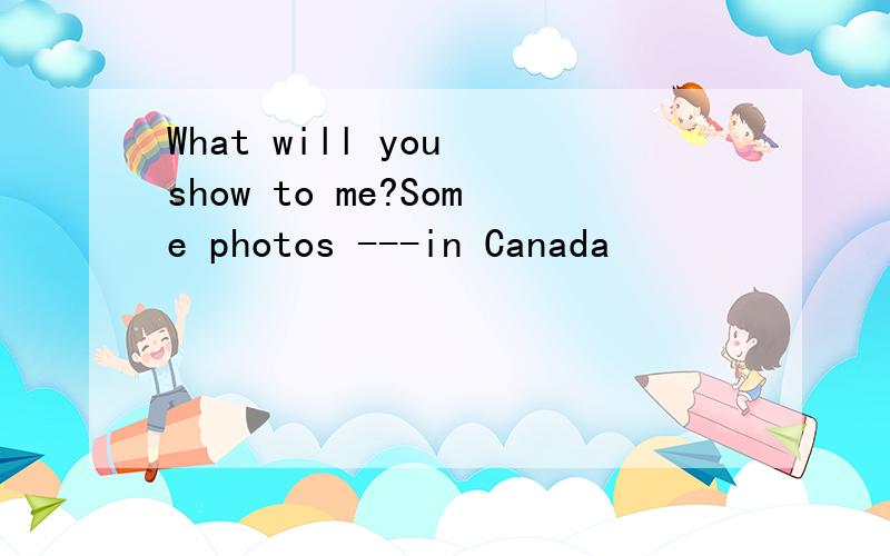 What will you show to me?Some photos ---in Canada