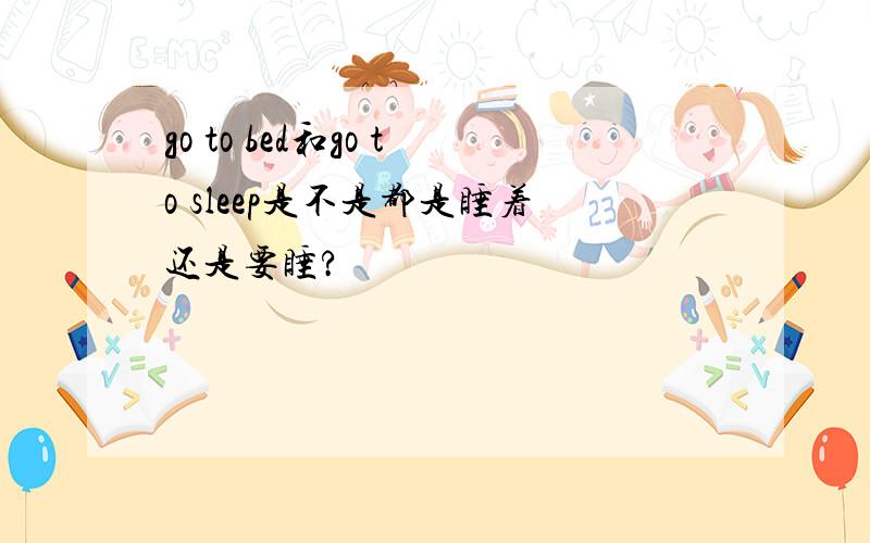 go to bed和go to sleep是不是都是睡着还是要睡?