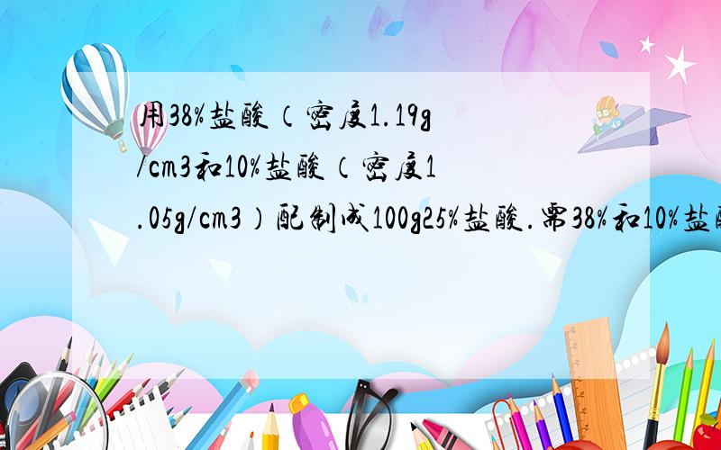 用38%盐酸（密度1.19g/cm3和10%盐酸（密度1.05g/cm3）配制成100g25%盐酸.需38%和10%盐酸