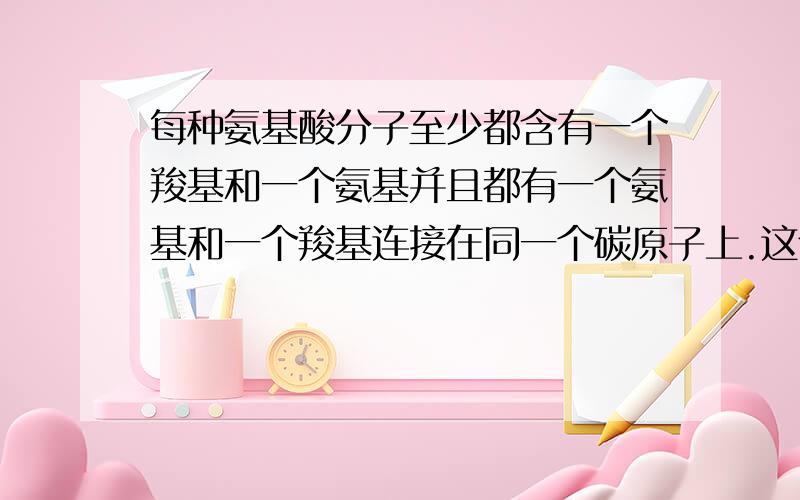 每种氨基酸分子至少都含有一个羧基和一个氨基并且都有一个氨基和一个羧基连接在同一个碳原子上.这个碳原子还连接一个（ ）和一