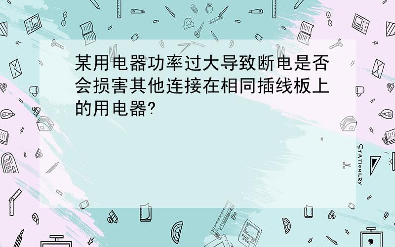 某用电器功率过大导致断电是否会损害其他连接在相同插线板上的用电器?