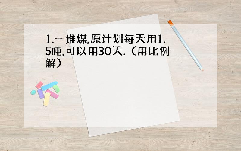 1.一堆煤,原计划每天用1.5吨,可以用30天.（用比例解）