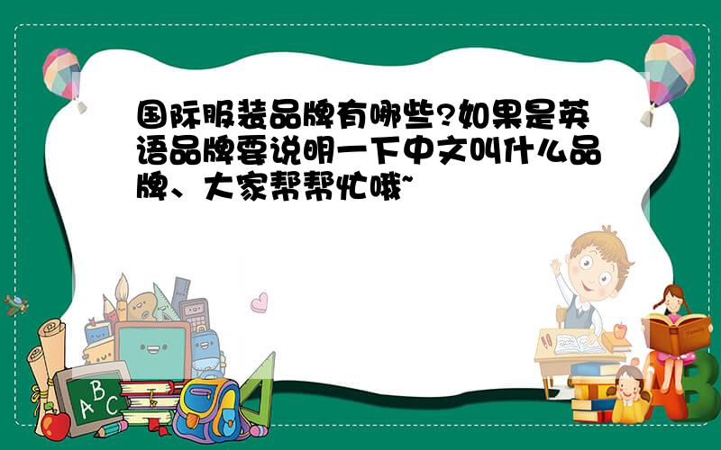 国际服装品牌有哪些?如果是英语品牌要说明一下中文叫什么品牌、大家帮帮忙哦~