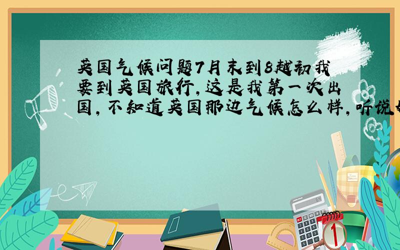 英国气候问题7月末到8越初我要到英国旅行,这是我第一次出国,不知道英国那边气候怎么样,听说好像英国气候多变,那我应不应该