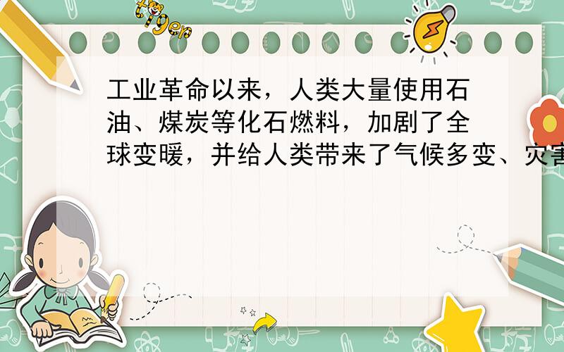 工业革命以来，人类大量使用石油、煤炭等化石燃料，加剧了全球变暖，并给人类带来了气候多变、灾害丛生等严重后果。为此要在全社