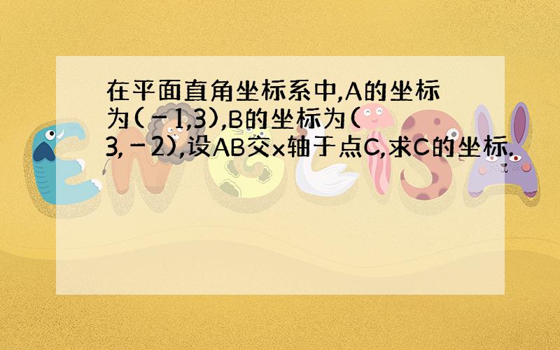 在平面直角坐标系中,A的坐标为(－1,3),B的坐标为(3,－2),设AB交x轴于点C,求C的坐标.