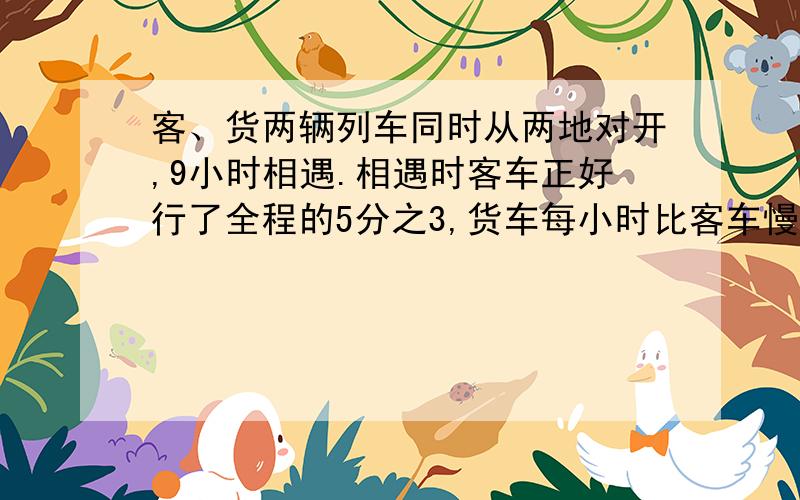 客、货两辆列车同时从两地对开,9小时相遇.相遇时客车正好行了全程的5分之3,货车每小时比客车慢15km,