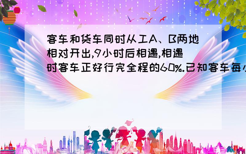 客车和货车同时从工A、B两地相对开出,9小时后相遇,相遇时客车正好行完全程的60%.已知客车每小时行60千米,A、B两地