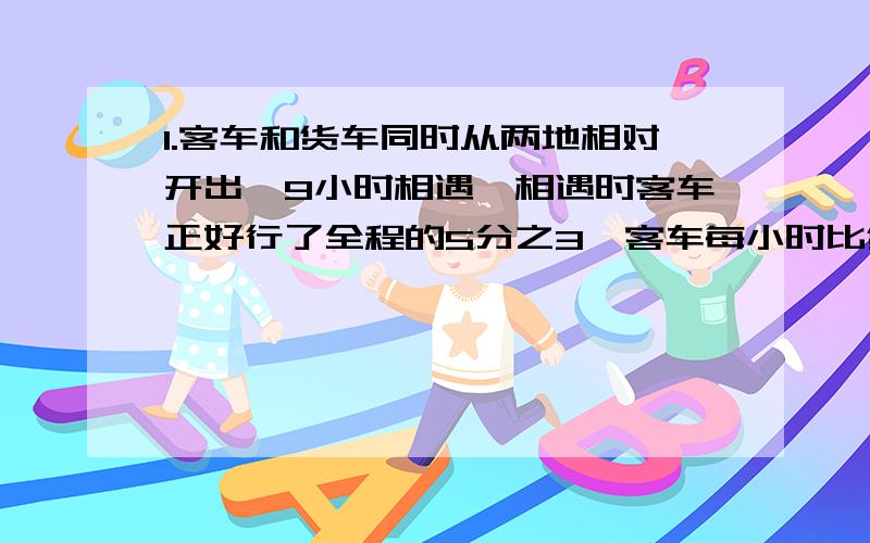 1.客车和货车同时从两地相对开出,9小时相遇,相遇时客车正好行了全程的5分之3,客车每小时比货车快15千米,两地间的距离