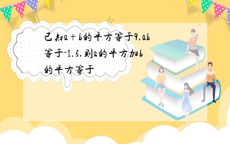 已知a+b的平方等于9,ab等于-1.5,则a的平方加b的平方等于