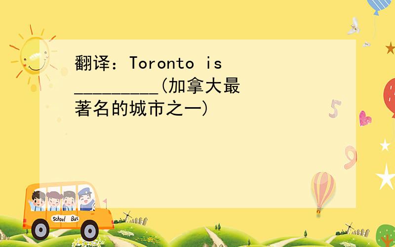 翻译：Toronto is _________(加拿大最著名的城市之一)