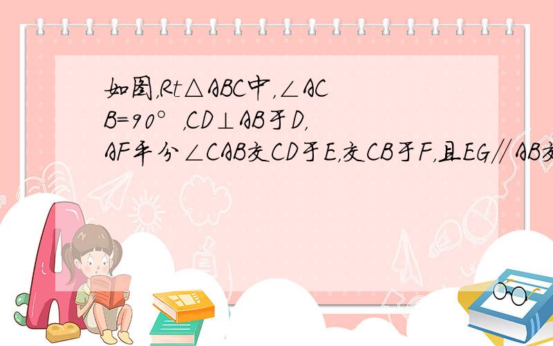 如图，Rt△ABC中，∠ACB=90°，CD⊥AB于D，AF平分∠CAB交CD于E，交CB于F，且EG∥AB交CB于G，