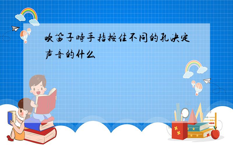 吹笛子时手指按住不同的孔决定声音的什么