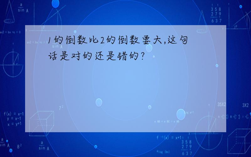 1的倒数比2的倒数要大,这句话是对的还是错的?