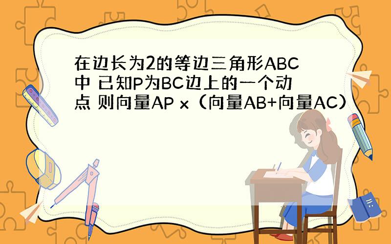 在边长为2的等边三角形ABC中 已知P为BC边上的一个动点 则向量AP x（向量AB+向量AC）