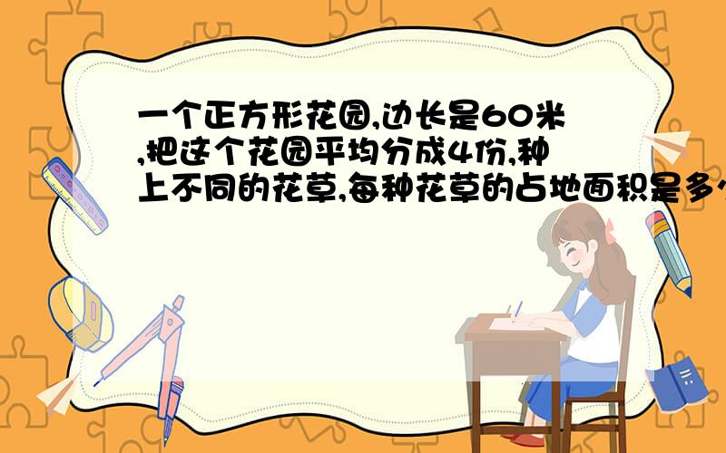 一个正方形花园,边长是60米,把这个花园平均分成4份,种上不同的花草,每种花草的占地面积是多少?