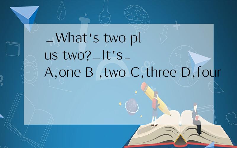 _What's two plus two?_It's＿ A,one B ,two C,three D,four