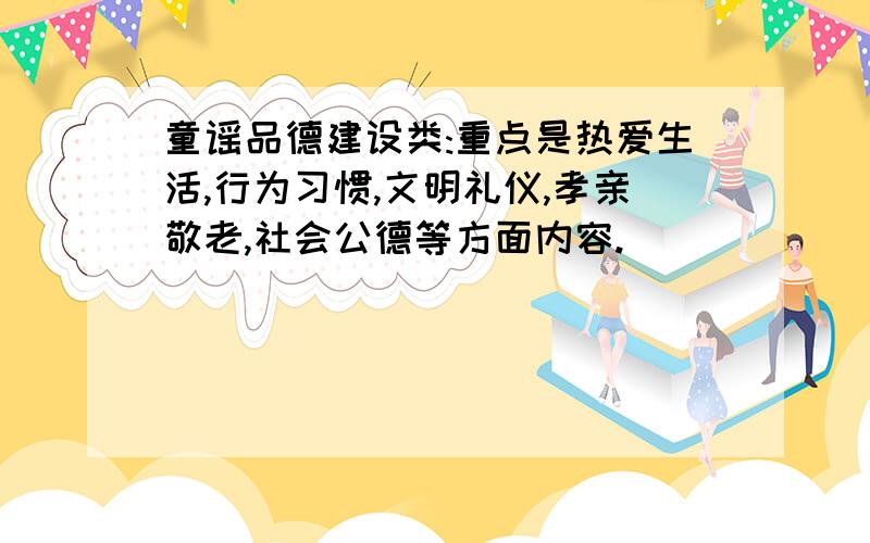 童谣品德建设类:重点是热爱生活,行为习惯,文明礼仪,孝亲敬老,社会公德等方面内容.