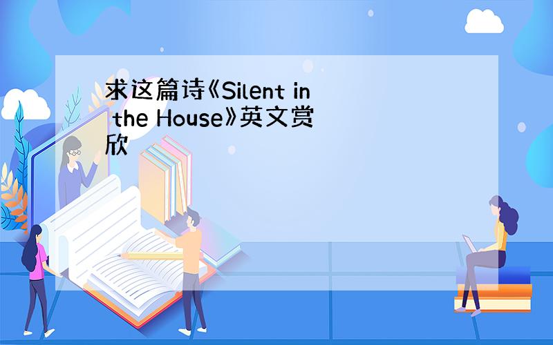 求这篇诗《Silent in the House》英文赏欣