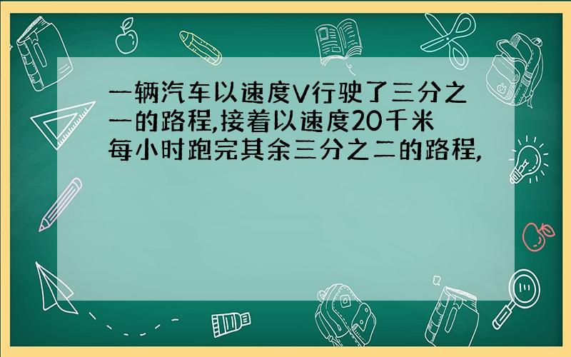 一辆汽车以速度V行驶了三分之一的路程,接着以速度20千米每小时跑完其余三分之二的路程,