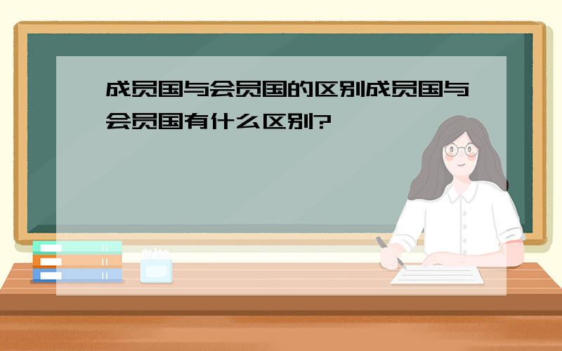 成员国与会员国的区别成员国与会员国有什么区别?